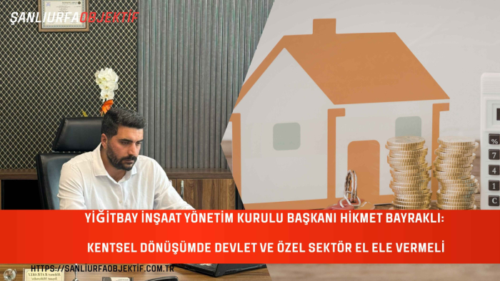 Yiğitbay İnşaat Yönetim Kurulu Başkanı Hikmet Bayraklı: Kentsel Dönüşümde Devlet ve Özel Sektör El Ele Vermeli