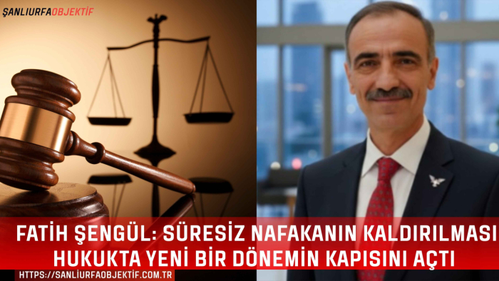 Fatih Şengül: Süresiz Nafakanın Kaldırılması Hukukta Yeni Bir Dönemin Kapısını Açtı