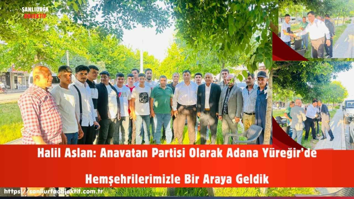 Halil Aslan: Anavatan Partisi Olarak Adana Yüreğir’de Hemşehrilerimizle Bir Araya Geldik