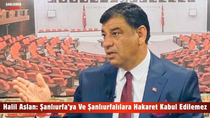 Halil Aslan: Şanlıurfa’ya Ve Şanlıurfalılara Hakaret Kabul Edilemez