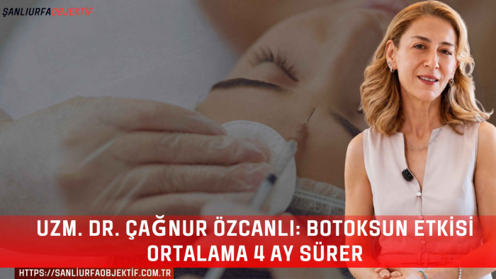 Uzm. Dr. Çağnur Özcanlı: Botoksun Etkisi Ortalama 4 Ay Sürer