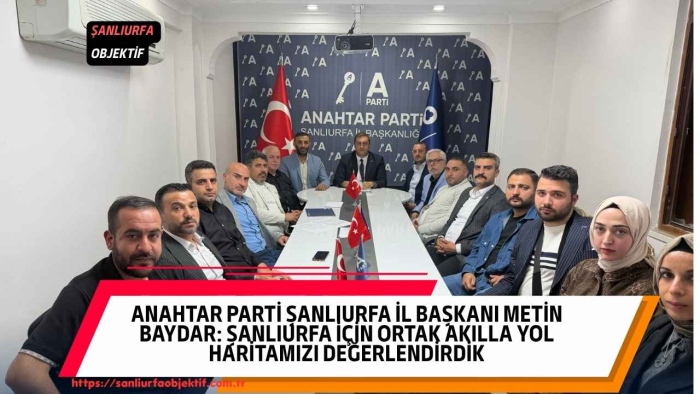 Anahtar Parti Şanlıurfa İl Başkanı Metin Baydar: Şanlıurfa İçin Ortak Akılla Yol Haritamızı Değerlendirdik
