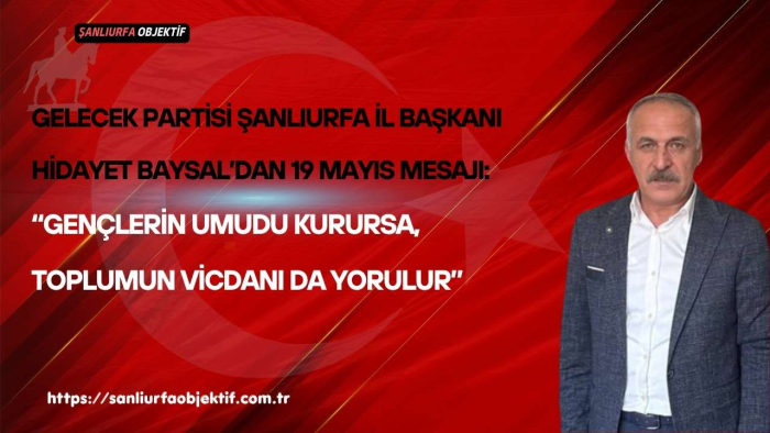 Gelecek Partisi Şanlıurfa İl Başkanı Hidayet Baysal’dan 19 Mayıs Mesajı: “Gençlerin Umudu Kurursa, Toplumun Vicdanı da Yorulur”