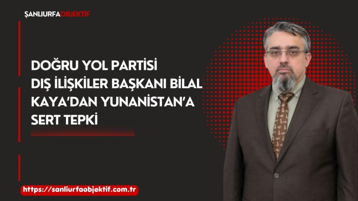 Doğru Yol Partisi Dış İlişkiler Başkanı Bilal Kaya’dan Yunanistan’a Sert Tepki