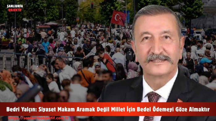 Bedri Yalçın: Siyaset Makam Aramak Değil Millet İçin Bedel Ödemeyi Göze Almaktır