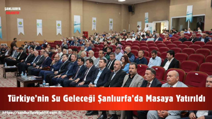 Türkiye’nin Su Geleceği Şanlıurfa’da Masaya Yatırıldı