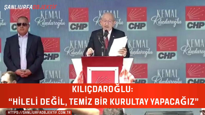 KILIÇDAROĞLU: “HİLELİ DEĞİL, TEMİZ BİR KURULTAY YAPACAĞIZ”