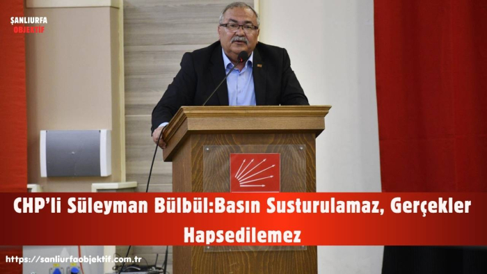 CHP’li Süleyman Bülbül: Basın Susturulamaz, Gerçekler Hapsedilemez