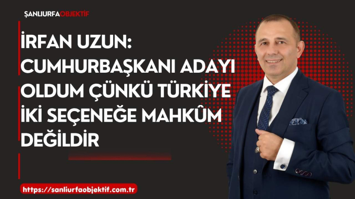 İrfan Uzun: Cumhurbaşkanı Adayı Oldum Çünkü Türkiye İki Seçeneğe Mahkûm Değildir