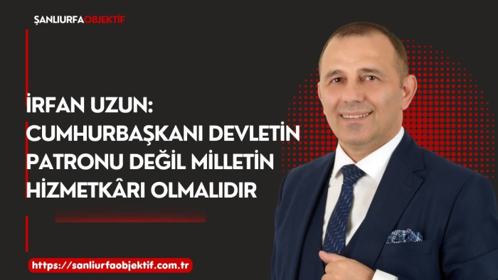 İrfan Uzun: Cumhurbaşkanı Devletin Patronu Değil Milletin Hizmetkârı Olmalıdır