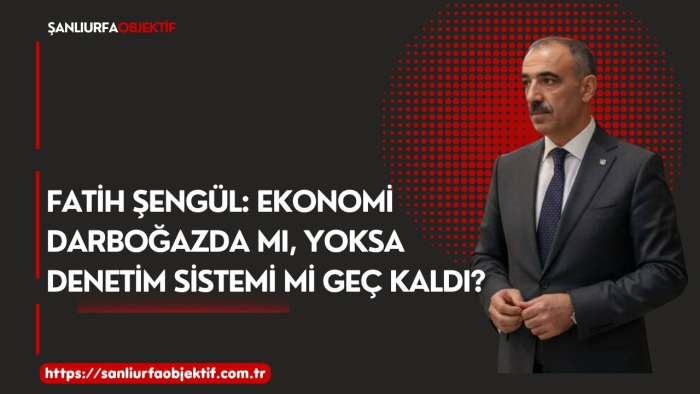 Fatih Şengül: Ekonomi Darboğazda Mı, Yoksa Denetim Sistemi Mi Geç Kaldı?