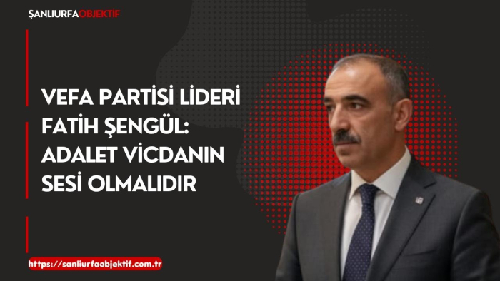 Vefa Partisi Lideri Fatih Şengül: Adalet Vicdanın Sesi Olmalıdır