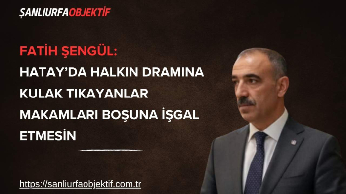 Fatih Şengül: Hatay’da Halkın Dramına Kulak Tıkayanlar Makamları Boşuna İşgal Etmesin