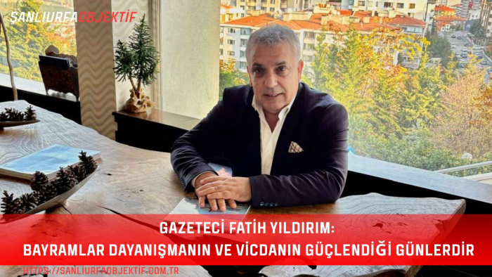 Gazeteci Fatih Yıldırım: Bayramlar Dayanışmanın ve Vicdanın Güçlendiği Günlerdir