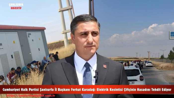 Cumhuriyet Halk Partisi Şanlıurfa İl Başkanı Ferhat Karadağ: Elektrik Kesintisi Çiftçinin Hasadını Tehdit Ediyor