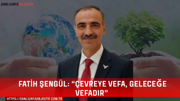 Fatih Şengül: “Çevreye vefa, geleceğe vefadır”