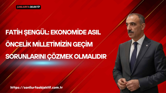 Fatih Şengül: Ekonomide Asıl Öncelik Milletimizin Geçim Sorunlarını Çözmek Olmalıdır