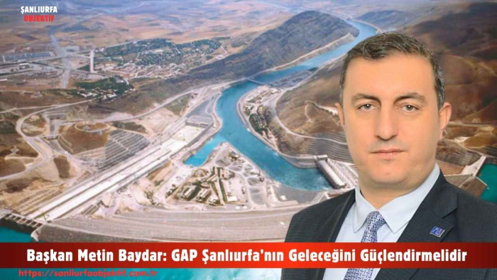 Başkan Metin Baydar: GAP Şanlıurfa’nın Geleceğini Güçlendirmelidir