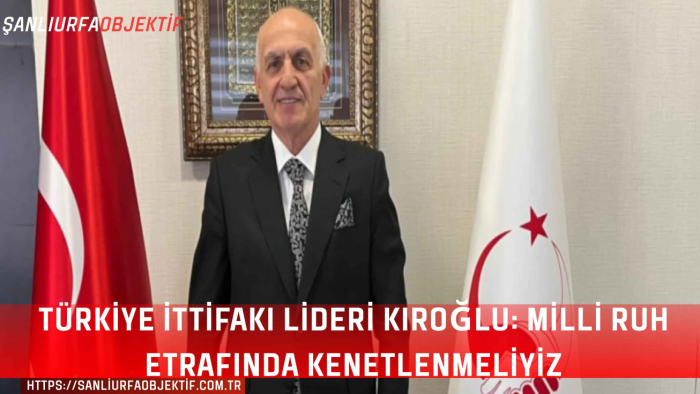 Türkiye İttifakı Lideri Kıroğlu: Milli Ruh Etrafında Kenetlenmeliyiz