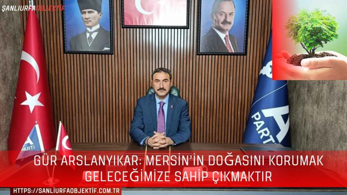 Gür Arslanyıkar: Mersin’in Doğasını Korumak Geleceğimize Sahip Çıkmaktır