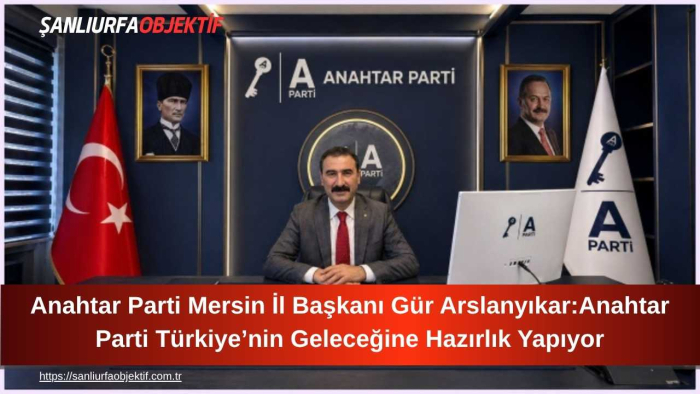 Anahtar Parti Mersin İl Başkanı Gür Arslanyıkar:Anahtar Parti Türkiye’nin Geleceğine Hazırlık Yapıyor