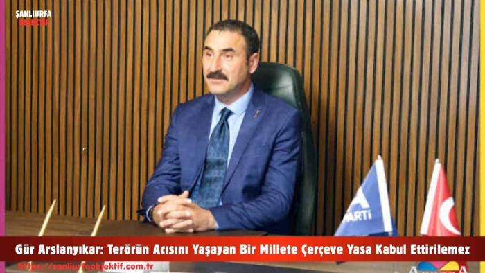 Gür Arslanyıkar: Terörün Acısını Yaşayan Bir Millete Çerçeve Yasa Kabul Ettirilemez