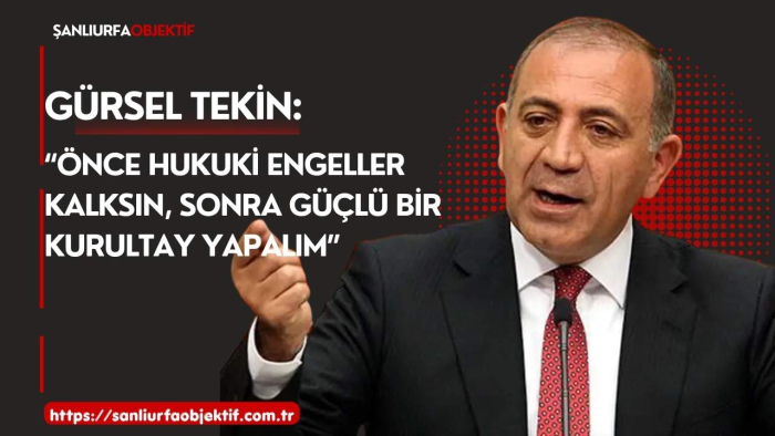 GÜRSEL TEKİN: “ÖNCE HUKUKİ ENGELLER KALKSIN, SONRA GÜÇLÜ BİR KURULTAY YAPALIM”