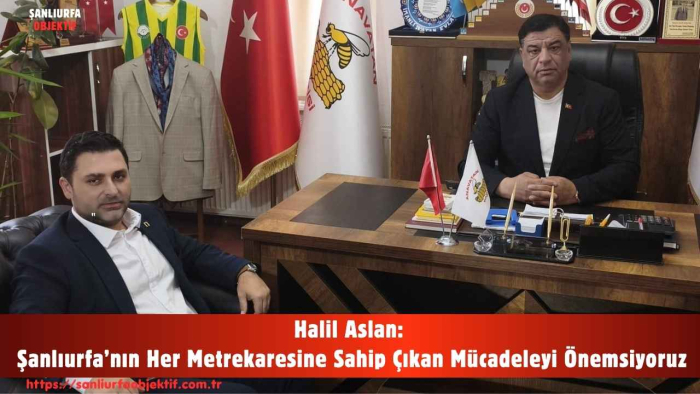 Halil Aslan: Şanlıurfa’nın Her Metrekaresine Sahip Çıkan Mücadeleyi Önemsiyoruz