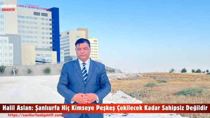 Halil Aslan: Şanlıurfa Hiç Kimseye Peşkeş Çekilecek Kadar Sahipsiz Değildir