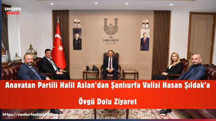 Anavatan Partili Halil Aslan’dan Şanlıurfa Valisi Hasan Şıldak’a Övgü Dolu Ziyaret