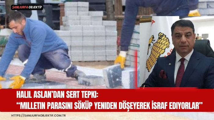 Halil Aslan’dan Sert Tepki: “Milletin Parasını Söküp Yeniden Döşeyerek İsraf Ediyorlar”