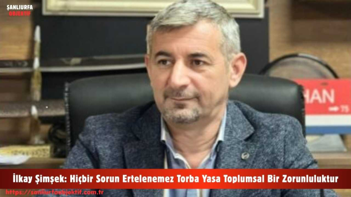 İlkay Şimşek: Hiçbir Sorun Ertelenemez Torba Yasa Toplumsal Bir Zorunluluktur
