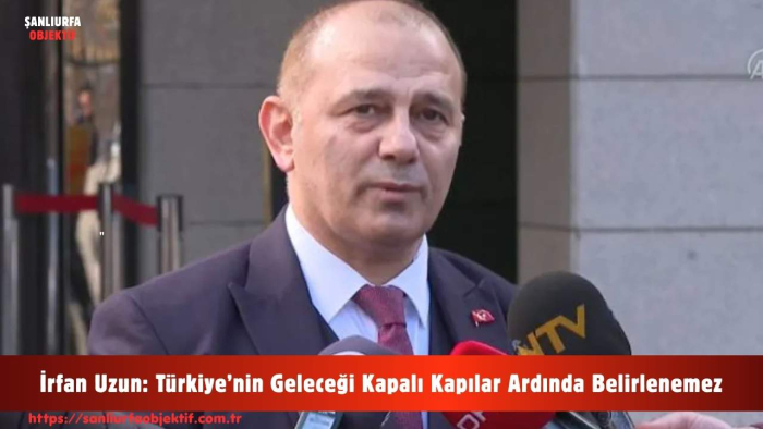 İrfan Uzun: Türkiye’nin Geleceği Kapalı Kapılar Ardında Belirlenemez