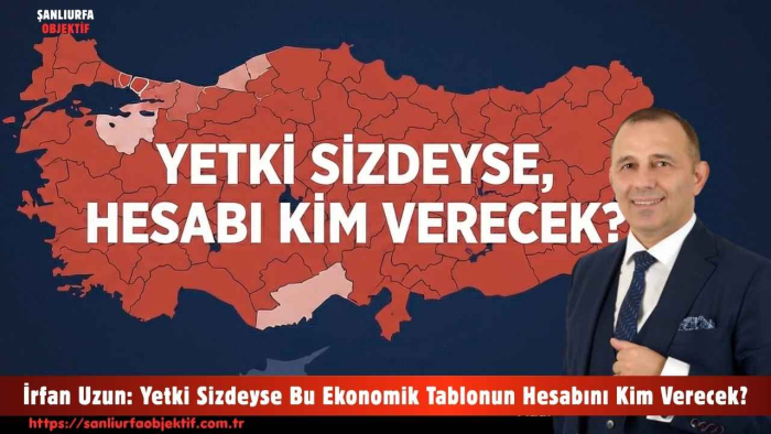 İrfan Uzun: Yetki Sizdeyse Bu Ekonomik Tablonun Hesabını Kim Verecek?