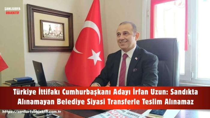 İrfan Uzun: Sandıkta Alınamayan Belediye Siyasi Transferle Teslim Alınamaz