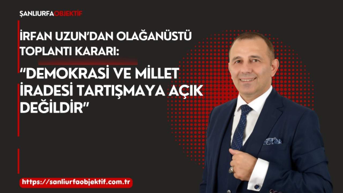 İrfan Uzun’dan Olağanüstü Toplantı Kararı: “Demokrasi ve Millet İradesi Tartışmaya Açık Değildir”