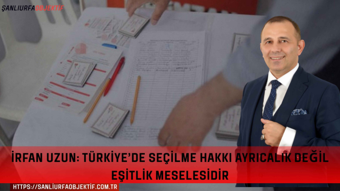 İrfan Uzun: Türkiye’de Seçilme Hakkı Ayrıcalık Değil Eşitlik Meselesidir