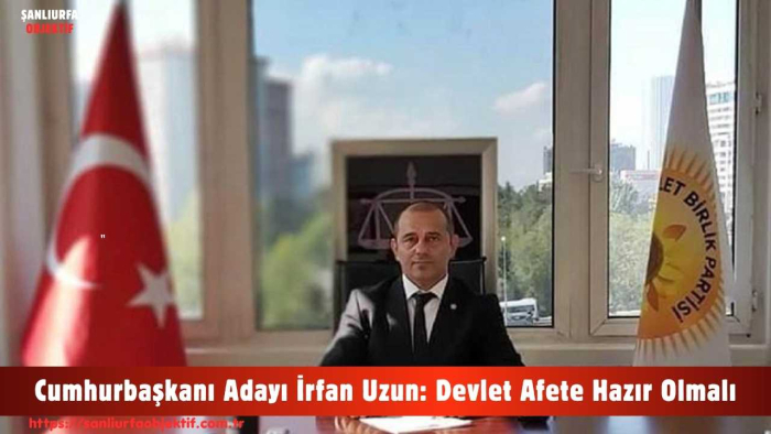 Cumhurbaşkanı Adayı İrfan Uzun: Devlet Afete Hazır Olmalı