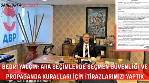 Bedri Yalçın: Ara Seçimlerde Seçmen Güvenliği Ve Propaganda Kuralları İçin İtirazlarımızı Yaptık