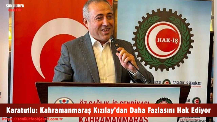 Karatutlu: Kahramanmaraş Kızılay’dan Daha Fazlasını Hak Ediyor