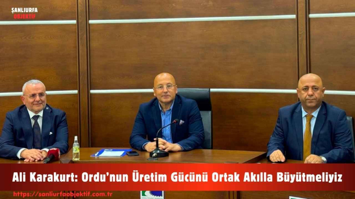 Ali Karakurt: Ordu’nun Üretim Gücünü Ortak Akılla Büyütmeliyiz