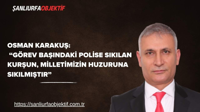 Osman Karakuş: “Görev Başındaki Polise Sıkılan Kurşun, Milletimizin Huzuruna Sıkılmıştır”