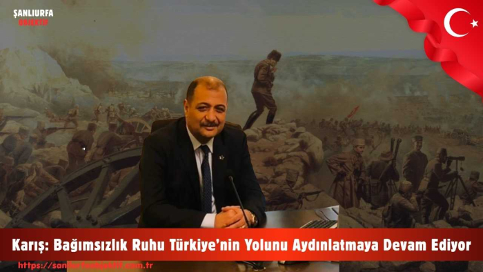Karış: Bağımsızlık Ruhu Türkiye’nin Yolunu Aydınlatmaya Devam Ediyor