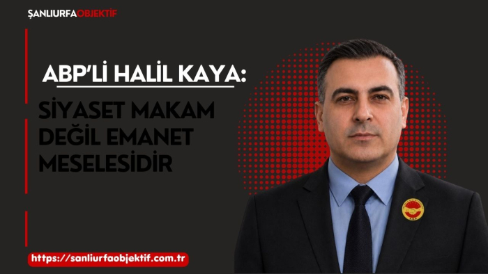 ABP’li Halil Kaya: Siyaset Makam Değil Emanet Meselesidir