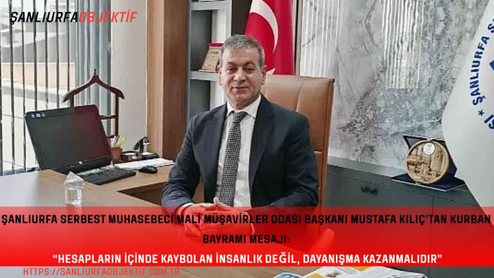 Şanlıurfa Serbest Muhasebeci Mali Müşavirler Odası Başkanı Mustafa Kılıç’tan Kurban Bayramı Mesajı: “Hesapların İçinde Kaybolan İnsanlık Değil, Dayanışma Kazanmalıdır”