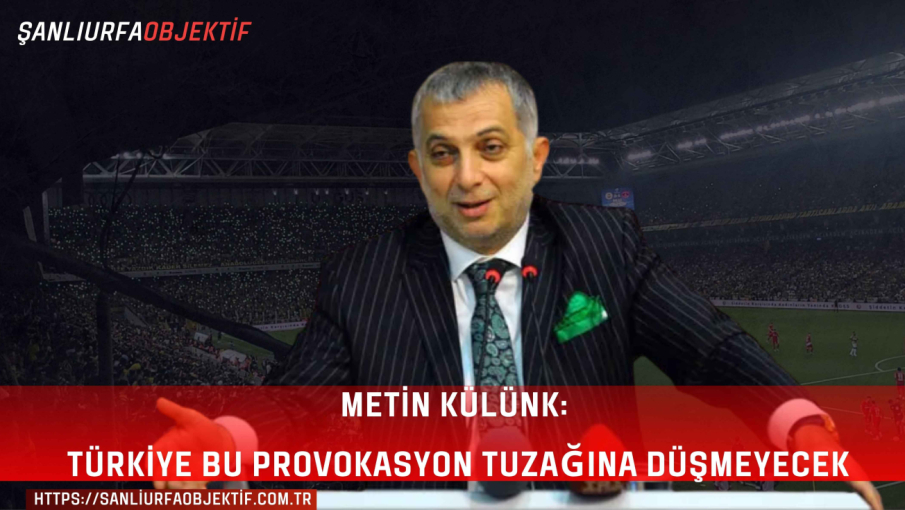 Metin Külünk: Türkiye Bu Provokasyon Tuzağına Düşmeyecek