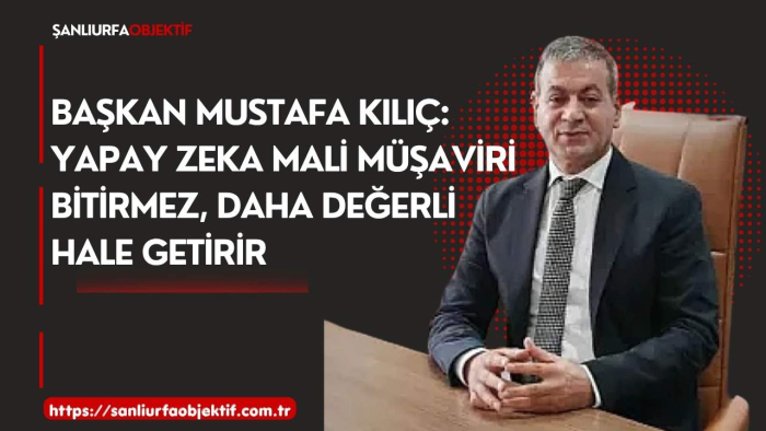 Başkan Mustafa Kılıç: Yapay Zeka Mali Müşaviri Bitirmez, Daha Değerli Hale Getirir