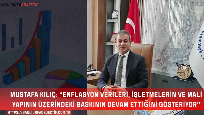 Mustafa Kılıç: “Enflasyon Verileri, İşletmelerin ve Mali Yapının Üzerindeki Baskının Devam Ettiğini Gösteriyor”