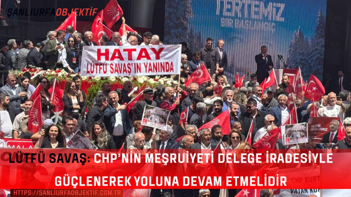 Lütfü Savaş: CHP’nin Meşruiyeti Delege İradesiyle Güçlenerek Yoluna Devam Etmelidir