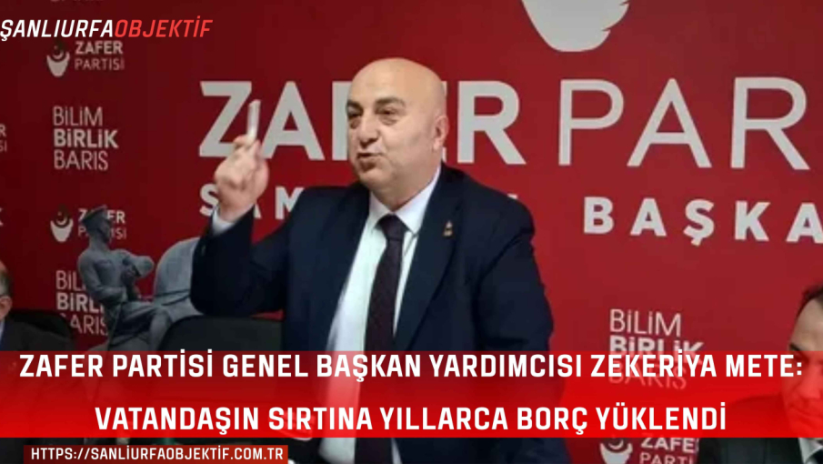 Zafer Partisi Genel Başkan Yardımcısı Zekeriya Mete: Vatandaşın Sırtına Yıllarca Borç Yüklendi
